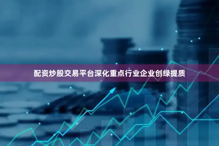 配资炒股交易平台深化重点行业企业创绿提质