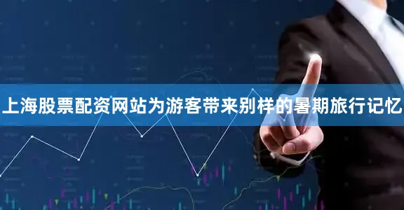 上海股票配资网站为游客带来别样的暑期旅行记忆