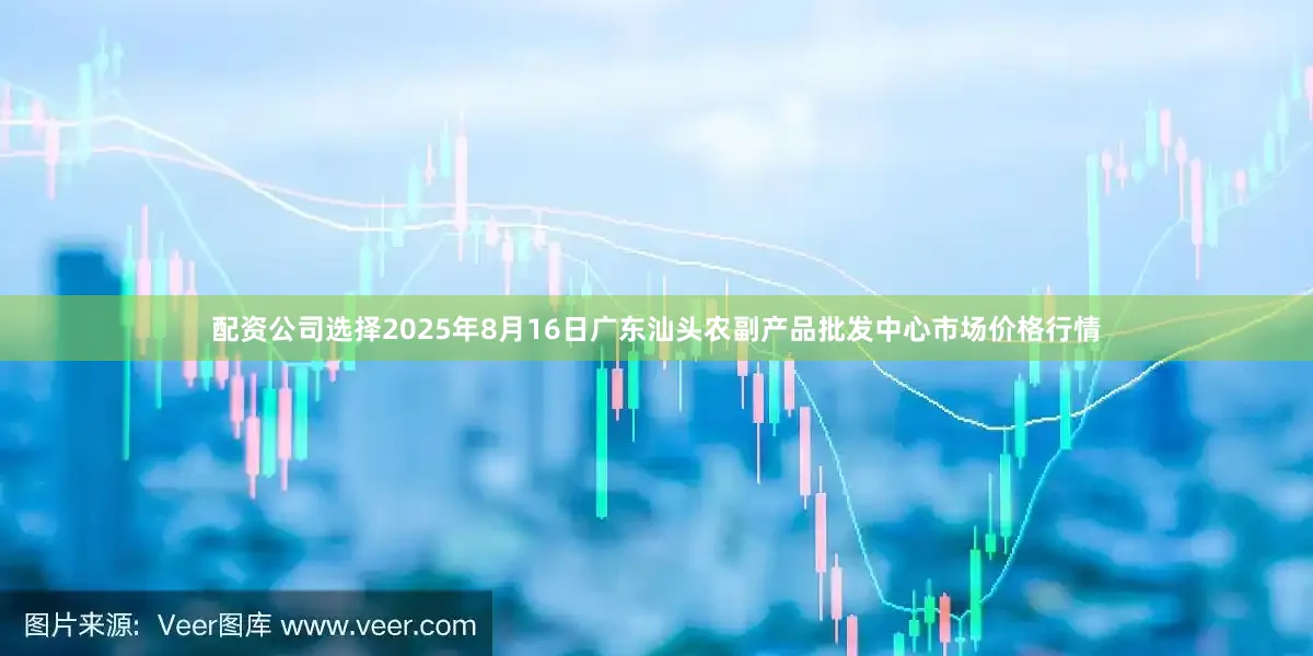 配资公司选择2025年8月16日广东汕头农副产品批发中心市场价格行情