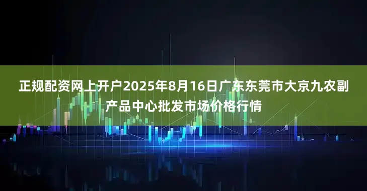 正规配资网上开户2025年8月16日广东东莞市大京九农副产品中心批发市场价格行情
