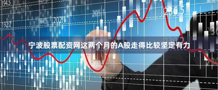 宁波股票配资网这两个月的A股走得比较坚定有力