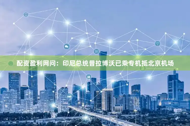 配资盈利网问：印尼总统普拉博沃已乘专机抵北京机场
