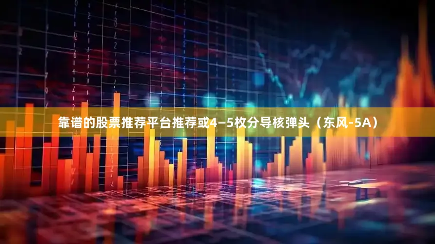 靠谱的股票推荐平台推荐或4—5枚分导核弹头（东风-5A）