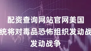 配资查询网站官网美国总统将对毒品恐怖组织发动战争