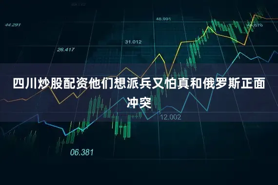 四川炒股配资他们想派兵又怕真和俄罗斯正面冲突