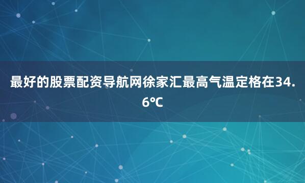 最好的股票配资导航网徐家汇最高气温定格在34.6℃