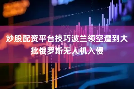 炒股配资平台技巧波兰领空遭到大批俄罗斯无人机入侵