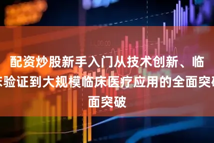 配资炒股新手入门从技术创新、临床验证到大规模临床医疗应用的全面突破