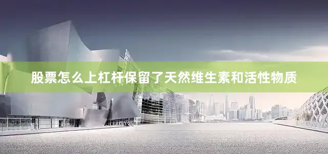股票怎么上杠杆保留了天然维生素和活性物质
