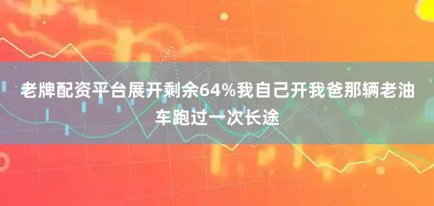 老牌配资平台展开剩余64%我自己开我爸那辆老油车跑过一次长途