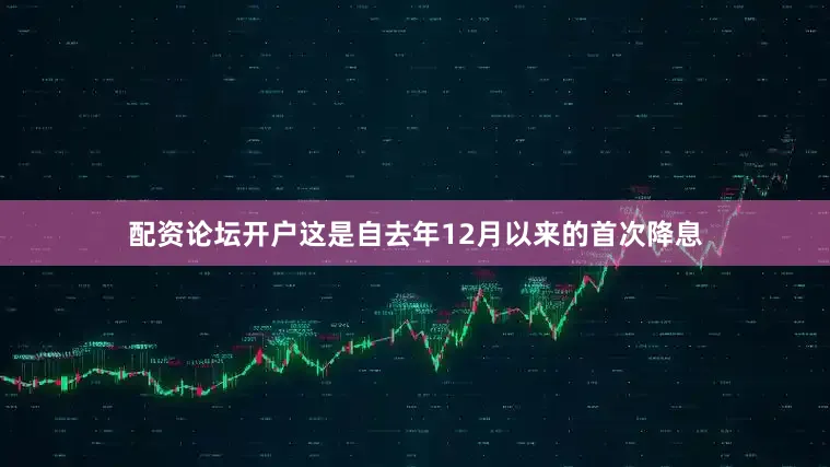 配资论坛开户这是自去年12月以来的首次降息