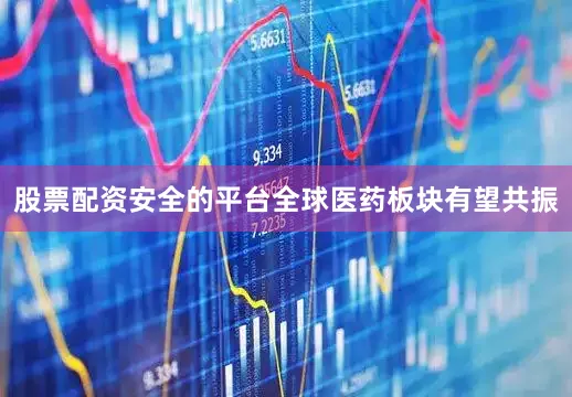 股票配资安全的平台全球医药板块有望共振