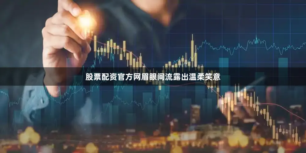 股票配资官方网眉眼间流露出温柔笑意