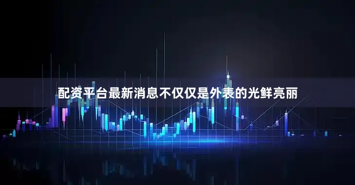 配资平台最新消息不仅仅是外表的光鲜亮丽