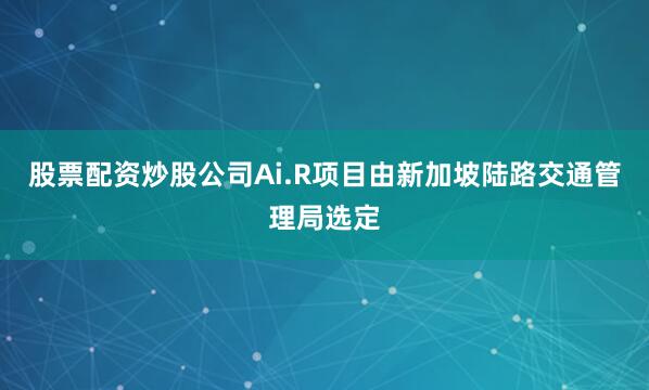 股票配资炒股公司Ai.R项目由新加坡陆路交通管理局选定
