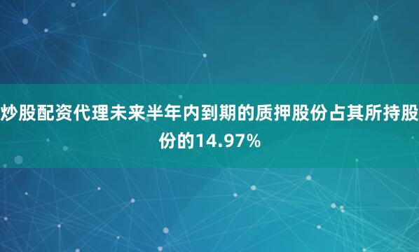 炒股配资代理未来半年内到期的质押股份占其所持股份的14.97%