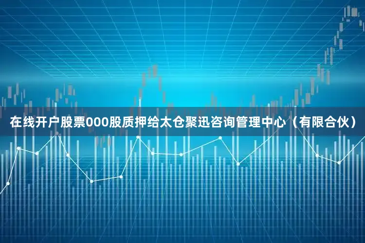 在线开户股票000股质押给太仓聚迅咨询管理中心（有限合伙）