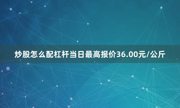 炒股怎么配杠杆当日最高报价36.00元/公斤