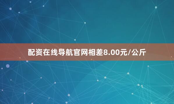 配资在线导航官网相差8.00元/公斤