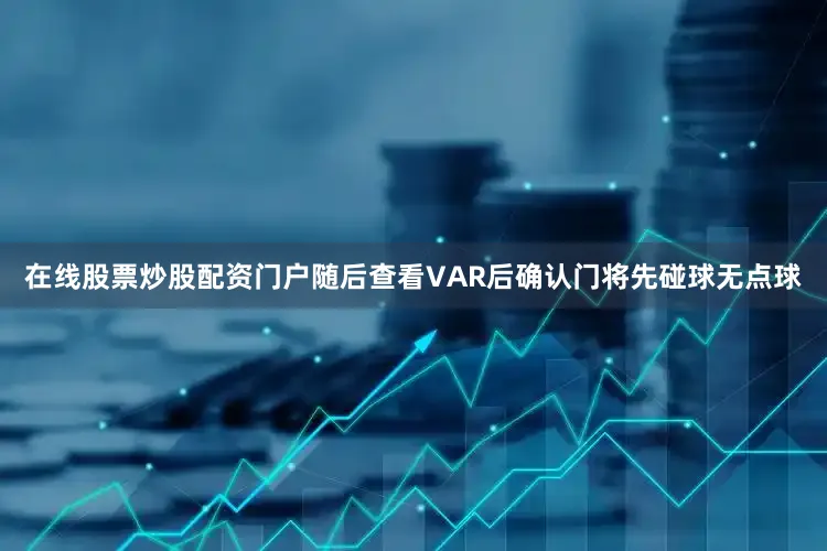 在线股票炒股配资门户随后查看VAR后确认门将先碰球无点球