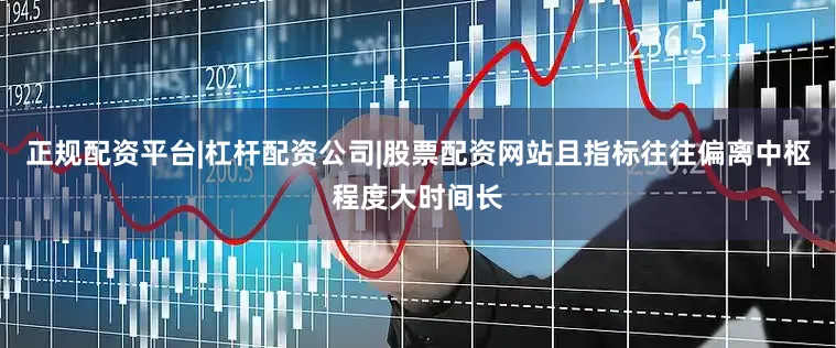 正规配资平台|杠杆配资公司|股票配资网站且指标往往偏离中枢程度大时间长