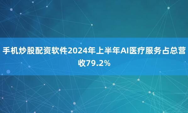 手机炒股配资软件2024年上半年AI医疗服务占总营收79.2%