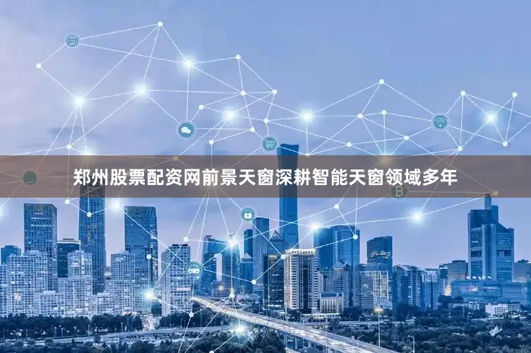 郑州股票配资网前景天窗深耕智能天窗领域多年