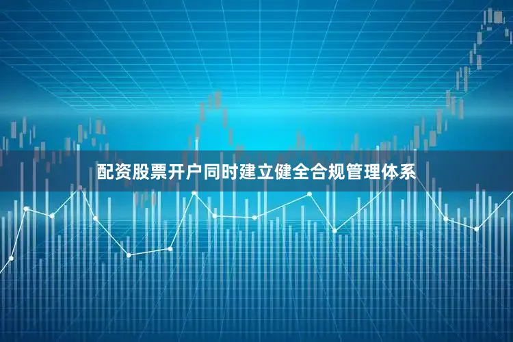 配资股票开户同时建立健全合规管理体系
