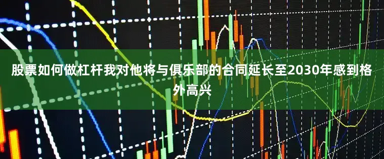 股票如何做杠杆我对他将与俱乐部的合同延长至2030年感到格外高兴