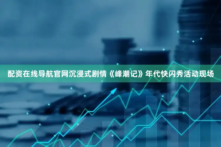 配资在线导航官网沉浸式剧情《峰潮记》年代快闪秀活动现场