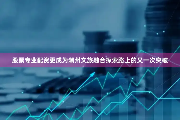 股票专业配资更成为潮州文旅融合探索路上的又一次突破