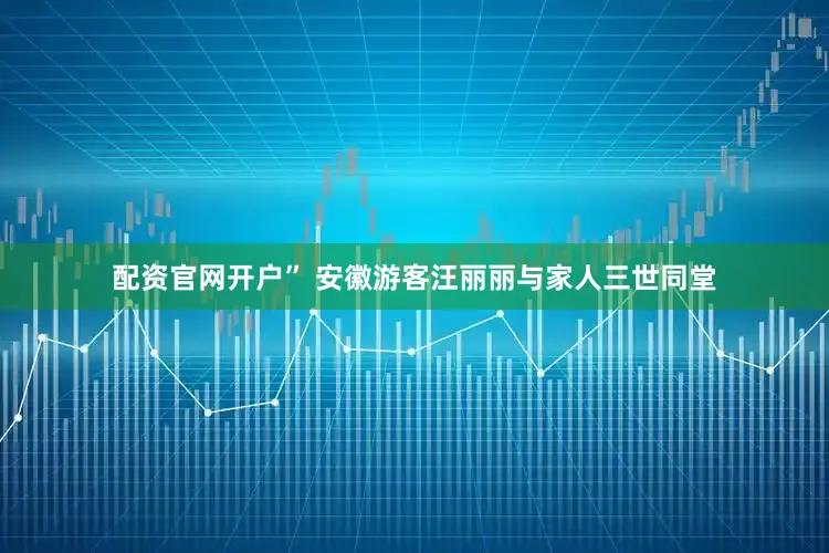 配资官网开户” 安徽游客汪丽丽与家人三世同堂