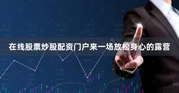 在线股票炒股配资门户来一场放松身心的露营