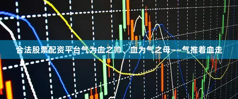 合法股票配资平台气为血之帅、血为气之母——气推着血走