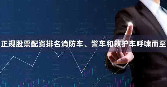 正规股票配资排名消防车、警车和救护车呼啸而至