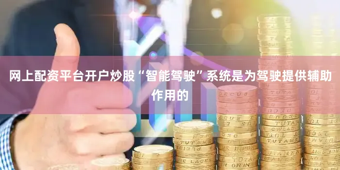 网上配资平台开户炒股“智能驾驶”系统是为驾驶提供辅助作用的