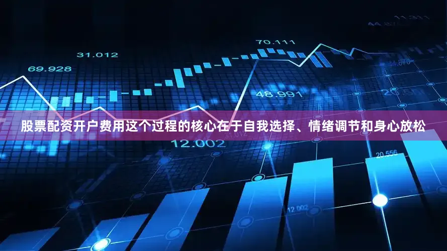 股票配资开户费用这个过程的核心在于自我选择、情绪调节和身心放松