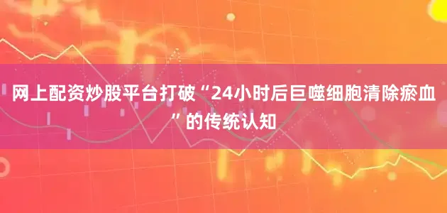 网上配资炒股平台打破“24小时后巨噬细胞清除瘀血”的传统认知