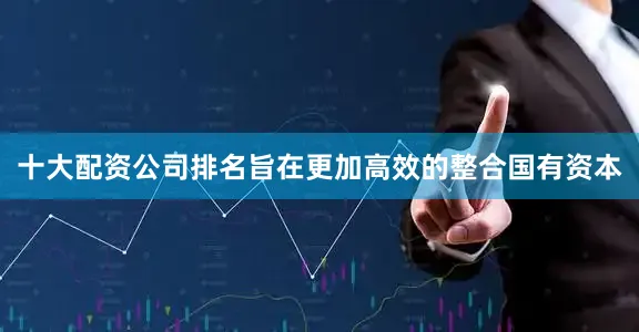 十大配资公司排名旨在更加高效的整合国有资本